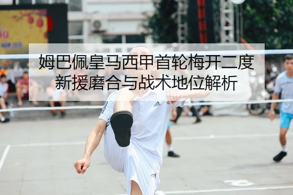 姆巴佩皇马西甲首轮梅开二度 新援磨合与战术地位解析